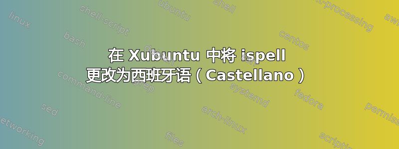 在 Xubuntu 中将 ispell 更改为西班牙语（Castellano）