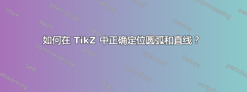 如何在 TikZ 中正确定位圆弧和直线？