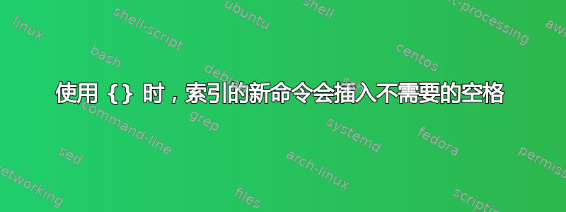 使用 {} 时，索引的新命令会插入不需要的空格