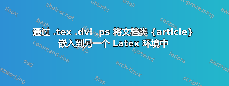 通过 .tex .dvi .ps 将文档类 {article} 嵌入到另一个 Latex 环境中