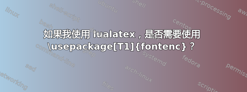 如果我使用 lualatex，是否需要使用 \usepackage[T1]{fontenc}？