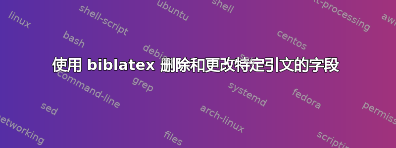 使用 biblatex 删除和更改特定引文的字段