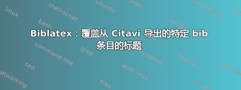 Biblatex：覆盖从 Citavi 导出的特定 bib 条目的标题