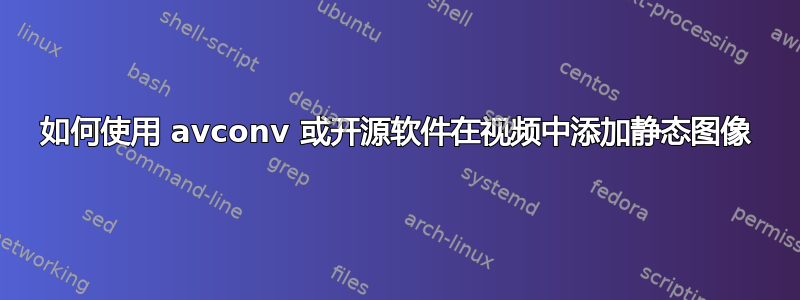 如何使用 avconv 或开源软件在视频中添加静态图像