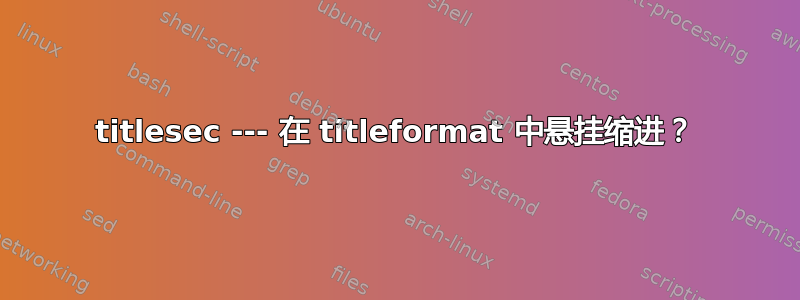 titlesec --- 在 titleformat 中悬挂缩进？