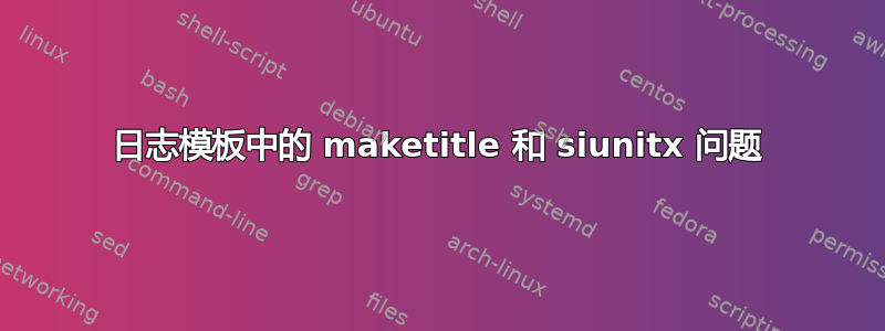 日志模板中的 maketitle 和 siunitx 问题