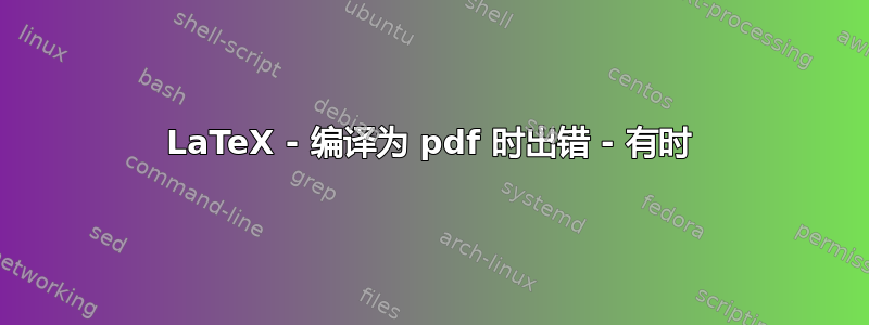 LaTeX - 编译为 pdf 时出错 - 有时