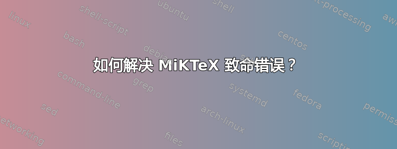 如何解决 MiKTeX 致命错误？