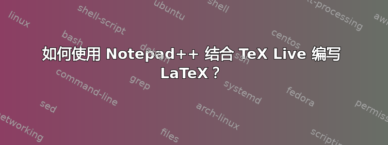 如何使用 Notepad++ 结合 TeX Live 编写 LaTeX？