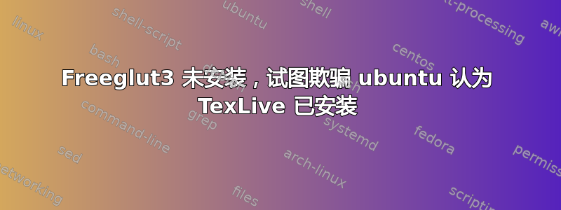 Freeglut3 未安装，试图欺骗 ubuntu 认为 TexLive 已安装