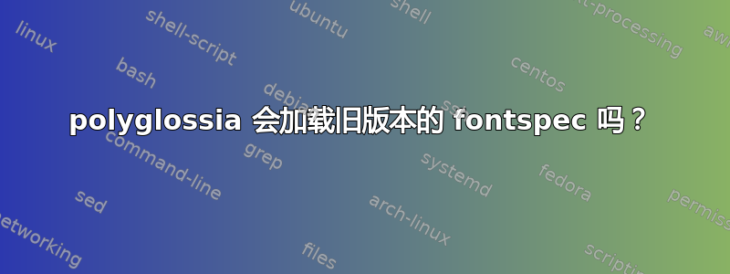 polyglossia 会加载旧版本的 fontspec 吗？