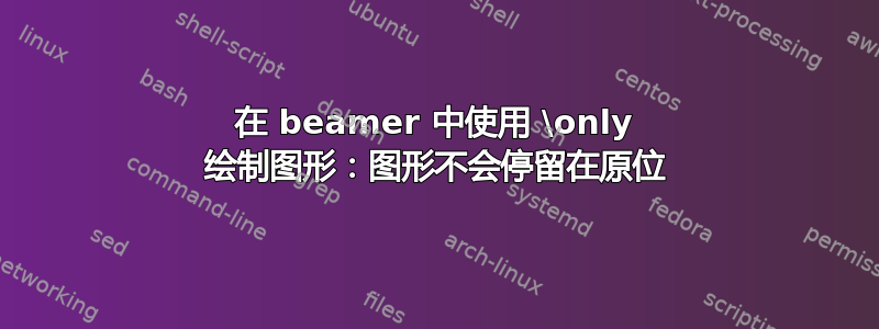 在 beamer 中使用 \only 绘制图形：图形不会停留在原位