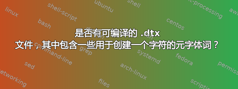 是否有可编译的 .dtx 文件，其中包含一些用于创建一个字符的元字体词？