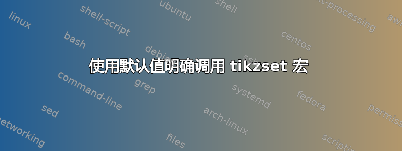 使用默认值明确调用 tikzset 宏