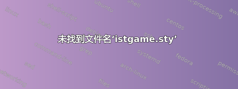 未找到文件名‘istgame.sty’