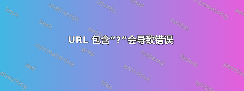 URL 包含“?”会导致错误