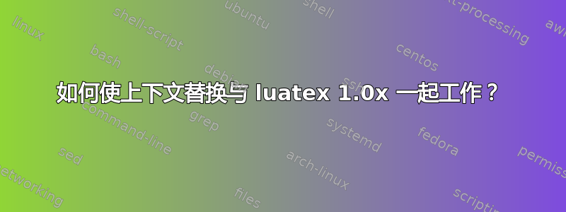 如何使上下文替换与 luatex 1.0x 一起工作？