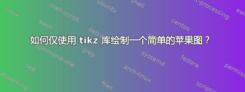 如何仅使用 tikz 库绘制一个简单的苹果图？