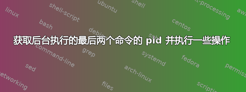 获取后台执行的最后两个命令的 pid 并执行一些操作