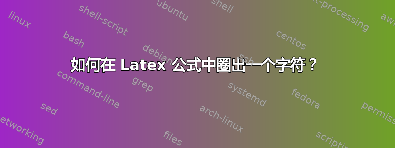 如何在 Latex 公式中圈出一个字符？