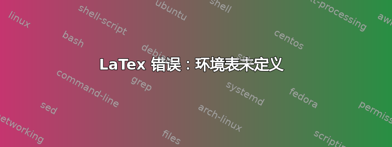 LaTex 错误：环境表未定义 