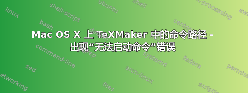 Mac OS X 上 TeXMaker 中的命令路径 - 出现“无法启动命令”错误