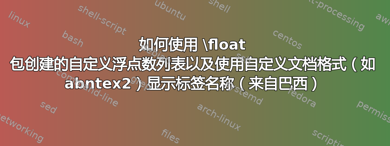 如何使用 \float 包创建的自定义浮点数列表以及使用自定义文档格式（如 abntex2）显示标签名称（来自巴西）