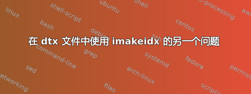 在 dtx 文件中使用 imakeidx 的另一个问题