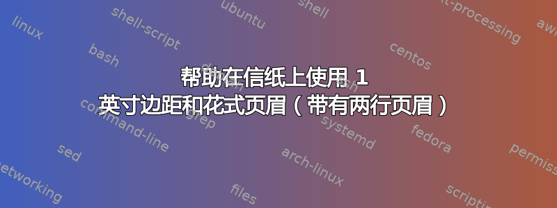 帮助在信纸上使用 1 英寸边距和花式页眉（带有两行页眉）