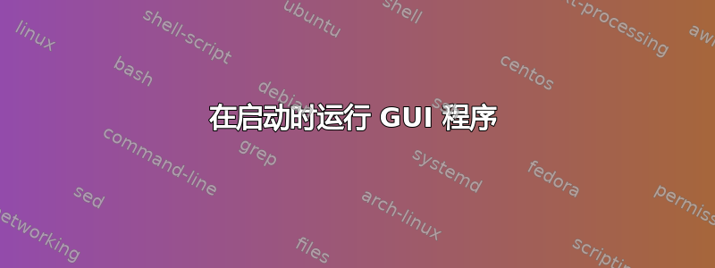 在启动时运行 GUI 程序