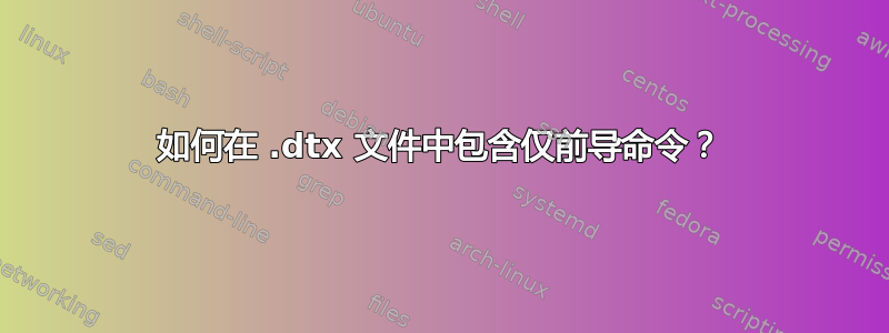 如何在 .dtx 文件中包含仅前导命令？