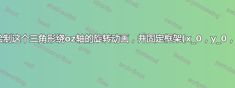 我想绘制这个三角形绕oz轴的旋转动画，并固定框架(x_0，y_0，z_0)