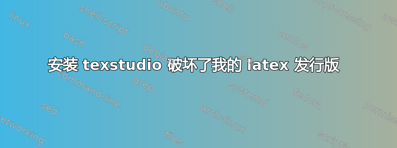 安装 texstudio 破坏了我的 latex 发行版 