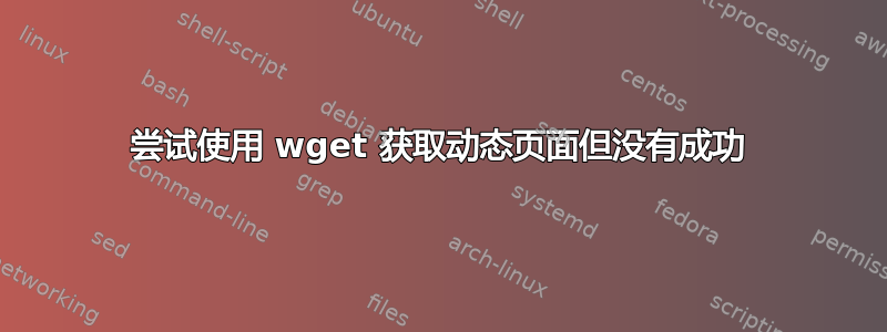 尝试使用 wget 获取动态页面但没有成功