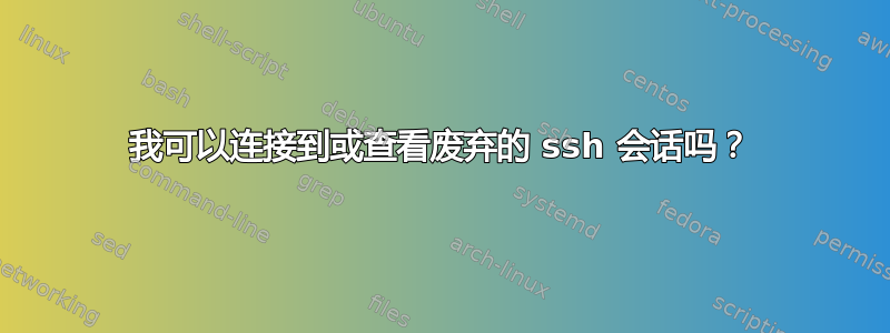 我可以连接到或查看废弃的 ssh 会话吗？