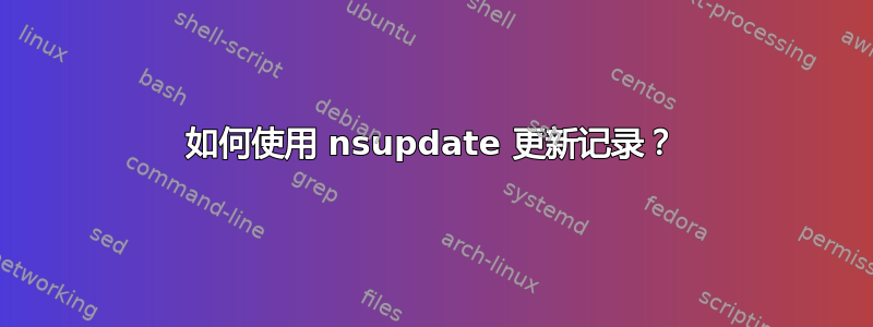 如何使用 nsupdate 更新记录？