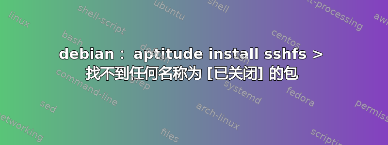 debian： aptitude install sshfs > 找不到任何名称为 [已关闭] 的包