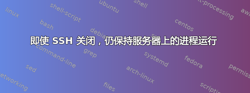 即使 SSH 关闭，仍保持服务器上的进程运行