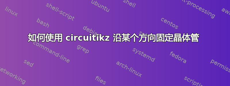 如何使用 circuitikz 沿某个方向固定晶体管