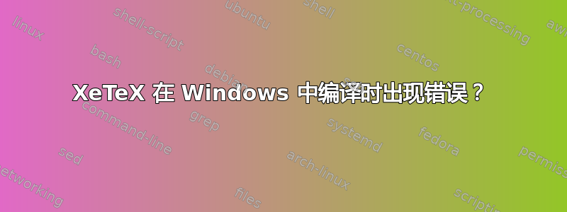 XeTeX 在 Windows 中编译时出现错误？