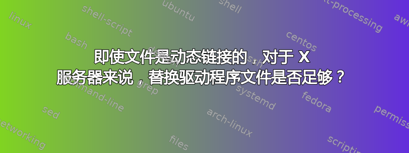 即使文件是动态链接的，对于 X 服务器来说，替换驱动程序文件是否足够？