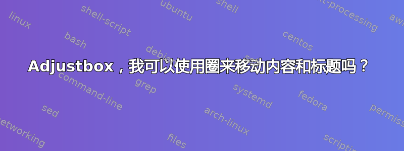 Adjustbox，我可以使用圈来移动内容和标题吗？