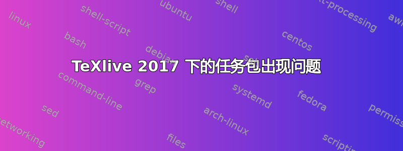 TeXlive 2017 下的任务包出现问题 