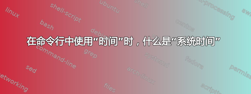 在命令行中使用“时间”时，什么是“系统时间”