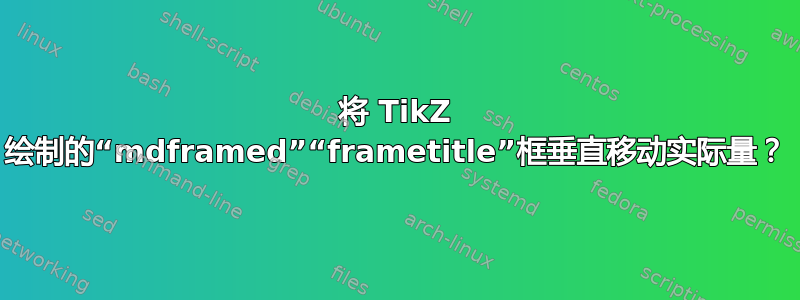 将 TikZ 绘制的“mdframed”“frametitle”框垂直移动实际量？