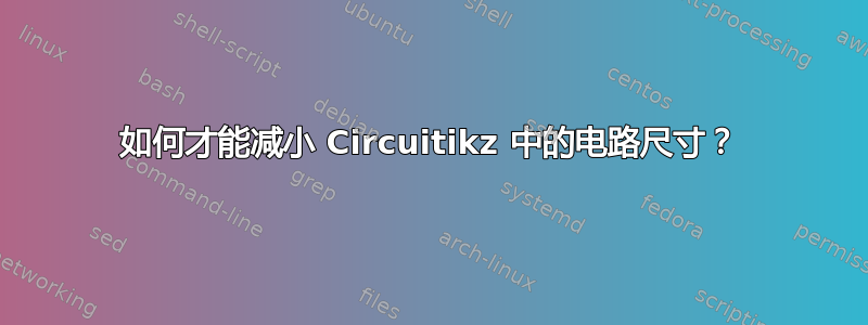 如何才能减小 Circuitikz 中的电路尺寸？