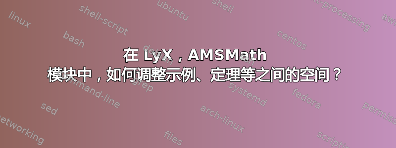 在 LyX，AMSMath 模块中，如何调整示例、定理等之间的空间？