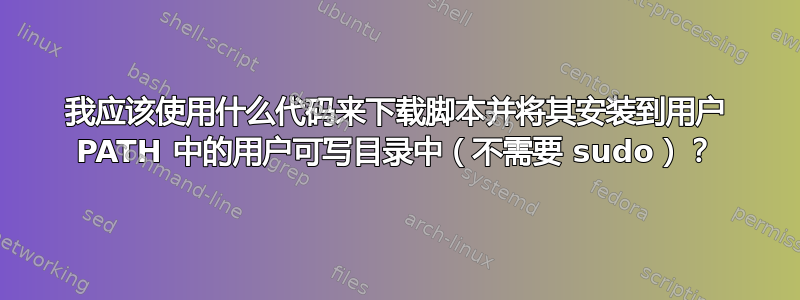 我应该使用什么代码来下载脚本并将其安装到用户 PATH 中的用户可写目录中（不需要 sudo）？