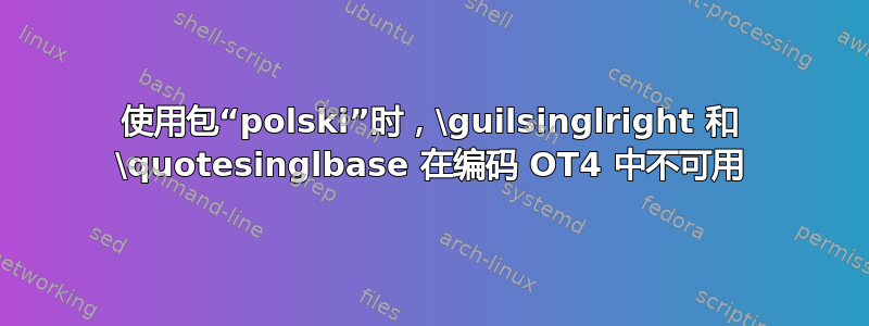 使用包“polski”时，\guilsinglright 和 \quotesinglbase 在编码 OT4 中不可用