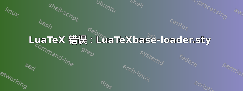 LuaTeX 错误：LuaTeXbase-loader.sty